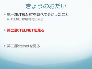 きょうのおだい
—  第⼀一部:TELNETを調べて分かったこと
 —  TELNETは暗号化出来る


—  第⼆二部:TELNETを⾒見見る


—  第三部:telnetを⾒見見る
 