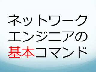 ネットワーク
エンジニアの
基本コマンド
 