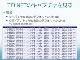 TELNETのキャプチャを⾒見見る
—  環境
 —  サーバ：FreeBSDのデフォルトのtelnetd
 —  クライアント：FreeBSDのデフォルトのtelnet
   %  telnet  localhost
 