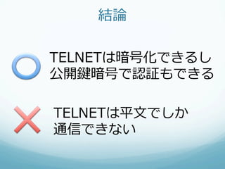 結論論

TELNETは暗号化できるし
公開鍵暗号で認証もできる

TELNETは平⽂文でしか
通信できない
 