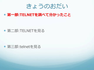 きょうのおだい
—  第⼀一部:TELNETを調べて分かったこと


—  第⼆二部:TELNETを⾒見見る


—  第三部:telnetを⾒見見る
 