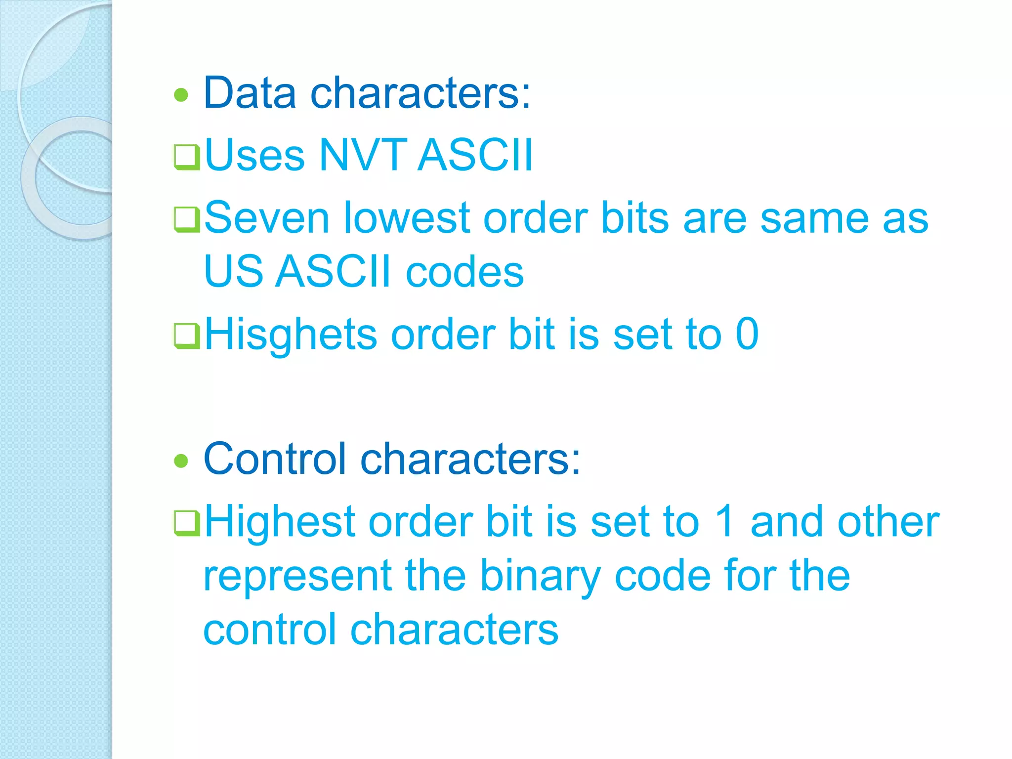  Data characters:
Uses NVT ASCII
Seven lowest order bits are same as
US ASCII codes
Hisghets order bit is set to 0
 Control characters:
Highest order bit is set to 1 and other
represent the binary code for the
control characters
 
