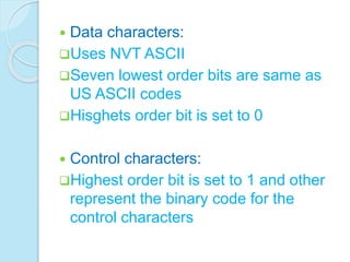  Data characters:
Uses NVT ASCII
Seven lowest order bits are same as
US ASCII codes
Hisghets order bit is set to 0
 Control characters:
Highest order bit is set to 1 and other
represent the binary code for the
control characters
 
