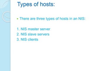 Types of hosts:
 There are three types of hosts in an NIS:
1. NIS master server
2. NIS slave servers
3. NIS clients
 