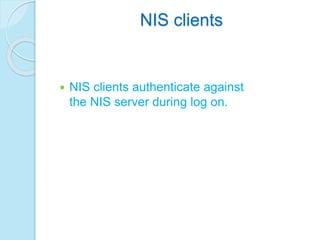 NIS clients
 NIS clients authenticate against
the NIS server during log on.
 