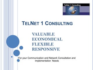 TELNET 1 CONSULTING

            VALUABLE
            ECONOMICAL
            FLEXIBLE
            RESPONSIVE
For your Communication and Network Consultation and
             Implementation Needs
 