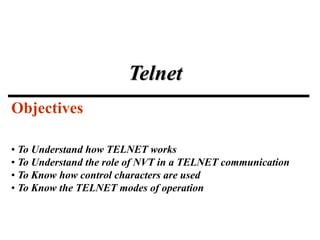 Telnet
• To Understand how TELNET works
• To Understand the role of NVT in a TELNET communication
• To Know how control characters are used
• To Know the TELNET modes of operation
Objectives
 