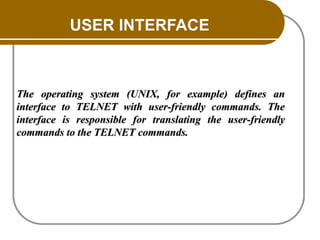 USER INTERFACE
The operating system (UNIX, for example) defines an
interface to TELNET with user-friendly commands. The
interface is responsible for translating the user-friendly
commands to the TELNET commands.
 