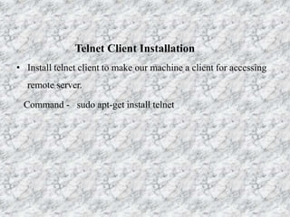 Telnet Client Installation
• Install telnet client to make our machine a client for accessing
remote server.
Command - sudo apt-get install telnet
 