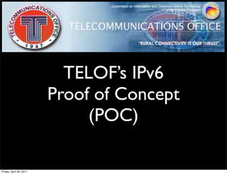 TELOF’s IPv6
                         Proof of Concept
                              (POC)

Friday, April 29, 2011
 