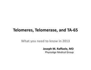 Telomeres, Telomerase, and TA-65
What you need to know in 2013
Joseph M. Raffaele, MD
PhysioAge Medical Group
 