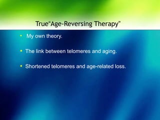 True“Age-Reversing Therapy”
• My own theory.
• The link between telomeres and aging.
• Shortened telomeres and age-related loss.
 