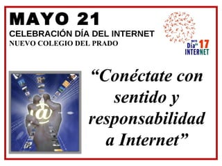 MAYO 21
CELEBRACIÓN DÍA DEL INTERNET
NUEVO COLEGIO DEL PRADO



                “Conéctate con
                   sentido y
                responsabilidad
                  a Internet”
 
