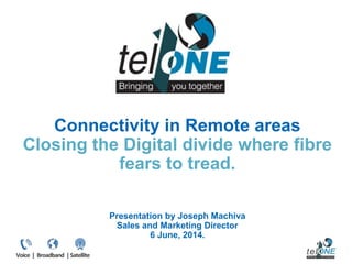 Connectivity in Remote areas
Closing the Digital divide where fibre
fears to tread.
Presentation by Joseph Machiva
Sales and Marketing Director
6 June, 2014.
 