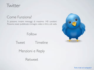 Twitter

Come Funziona?
Si possono inviare messaggi di massimo 140 caratteri.
Possono esser pubblicate immagini, video o l...