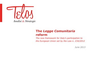 The Legge Comunitaria
reform
The new framework for Italy’s participation to
the European Union set by the Law n. 234/2012
June 2013
 