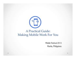 
  
  
A  Practical  Guide:  
Making  Mobile  Work  For  You    
	
Mobile Festival 2013
Manila, Philippines

 