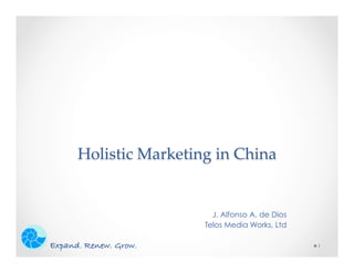 Holistic  Marketing  in  China	


                           J. Alfonso A. de Dios
                         Telos Media Works, Ltd

Expand. Renew. Grow.!                              1
 