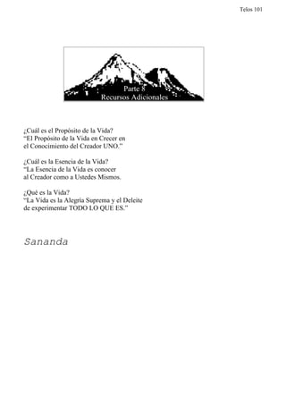 Telos 101




¿Cuál es el Propósito de la Vida?
“El Propósito de la Vida en Crecer en
el Conocimiento del Creador UNO.”

¿Cuál es la Esencia de la Vida?
“La Esencia de la Vida es conocer
al Creador como a Ustedes Mismos.

¿Qué es la Vida?
“La Vida es la Alegría Suprema y el Deleite
de experimentar TODO LO QUE ES.”




Sananda
 