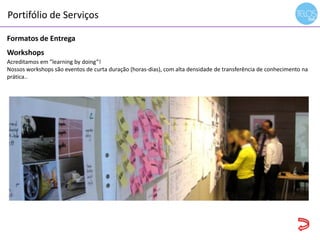Portifólio de Serviços
14h00 às 14h15 - recepção
Formatos de Entrega
Workshops
Acreditamos em ”learning by doing”!
Nossos workshops são eventos de curta duração (horas-dias), com alta densidade de transferência de conhecimento na
prática..
 