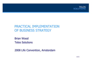PRACTICAL IMPLEMENTATIONOF BUSINESS STRATEGY  Brian Wood Telos Solutions 2008 Life Convention, Amsterdam v1.5 