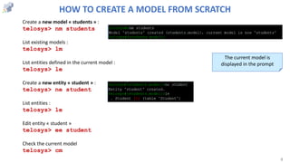 8
Create a new model « students » :
telosys> nm students
List existing models :
telosys> lm
List entities defined in the c...