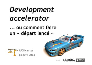 Development
accelerator
... ou comment faire
un « départ lancé »un « départ lancé »
JUG Nantes
14 avril 2014
Ver 1.2
 