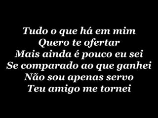 Tudo o que há em mim Quero te ofertar Mais ainda é pouco eu sei Se comparado ao que ganhei Não sou apenas servo Teu amigo me tornei 
