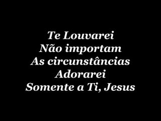 Te Louvarei Não importam As circunstâncias Adorarei Somente a Ti, Jesus 