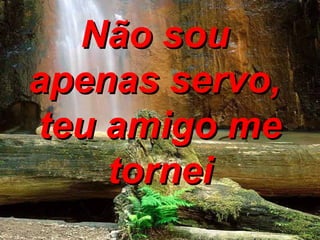 Não sou  apenas servo,  teu amigo me tornei 