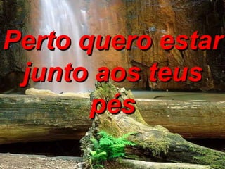 Perto quero estar junto aos teus pés 