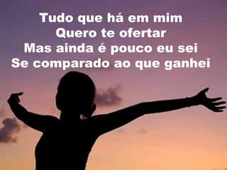 Tudo que há em mim
Quero te ofertar
Mas ainda é pouco eu sei
Se comparado ao que ganhei

 