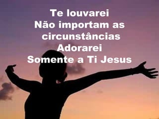 Te louvarei
Não importam as
circunstâncias
Adorarei
Somente a Ti Jesus

 