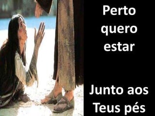 Perto
quero
estar
Junto aos
Teus pés
 