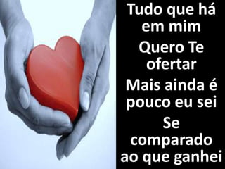 Tudo que há
em mim
Quero Te
ofertar
Mais ainda é
pouco eu sei
Se
comparado
ao que ganhei
 