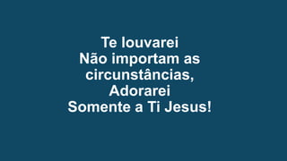 Te louvarei
Não importam as
circunstâncias,
Adorarei
Somente a Ti Jesus!
 