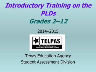 Introductory Training on the
PLDs
Grades 2–12
2014–2015
Texas Education Agency
Student Assessment Division
 