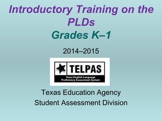 Introductory Training on the
PLDs
Grades K–1
2014–2015
Texas Education Agency
Student Assessment Division
 