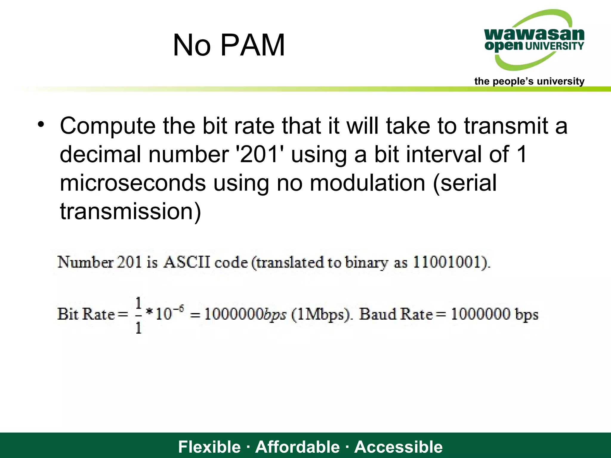 the people’s university
Flexible · Affordable · Accessible
No PAM
• Compute the bit rate that it will take to transmit a
decimal number '201' using a bit interval of 1
microseconds using no modulation (serial
transmission)
 