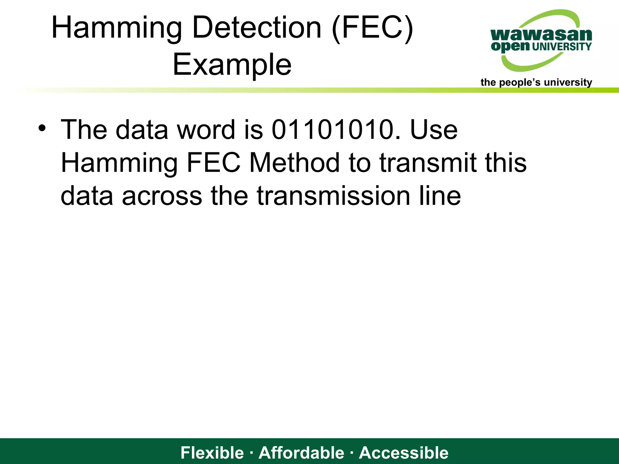 the people’s university
Flexible · Affordable · Accessible
Hamming Detection (FEC)
Example
• The data word is 01101010. Use
Hamming FEC Method to transmit this
data across the transmission line
 