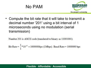 the people’s university
Flexible · Affordable · Accessible
No PAM
• Compute the bit rate that it will take to transmit a
decimal number '201' using a bit interval of 1
microseconds using no modulation (serial
transmission)
 