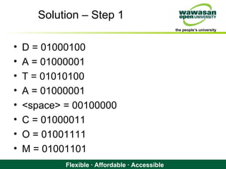 the people’s university
Flexible · Affordable · Accessible
Solution – Step 1
• D = 01000100
• A = 01000001
• T = 01010100
• A = 01000001
• <space> = 00100000
• C = 01000011
• O = 01001111
• M = 01001101
 
