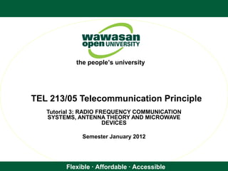 Flexible · Affordable · Accessible
the people’s university
TEL 213/05 Telecommunication Principle
Tutorial 3: RADIO FREQUENCY COMMUNICATION
SYSTEMS, ANTENNA THEORY AND MICROWAVE
DEVICES
Semester January 2012
 