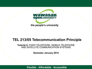 Flexible · Affordable · Accessible
the people’s university
TEL 213/05 Telecommunication Principle
Tutorial 4: FIXED TELEPHONE, MOBILE TELEPHONE
AND SATELLITE COMMUNICATION SYSTEMS
Semester January 2012
 