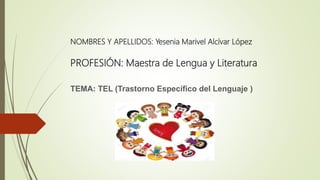 NOMBRES Y APELLIDOS: Yesenia Marivel Alcívar López
PROFESIÓN: Maestra de Lengua y Literatura
TEMA: TEL (Trastorno Específico del Lenguaje )
 
