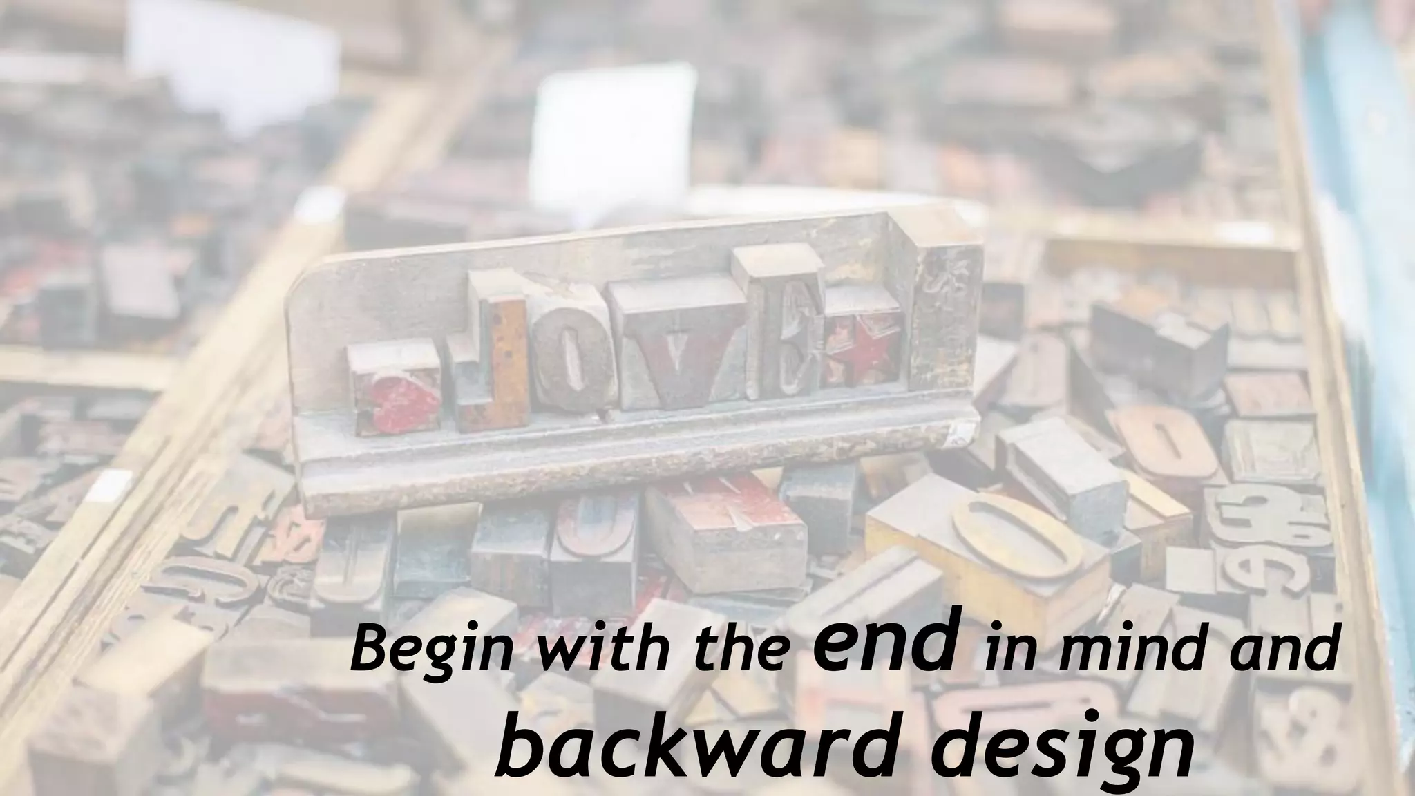 Begin with the end in mind and
backward design
 