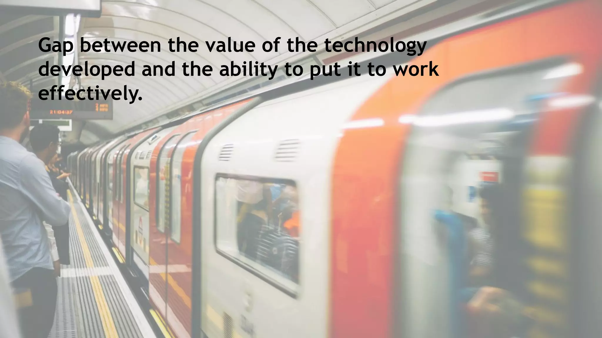 Gap between the value of the technology
developed and the ability to put it to work
effectively.
 