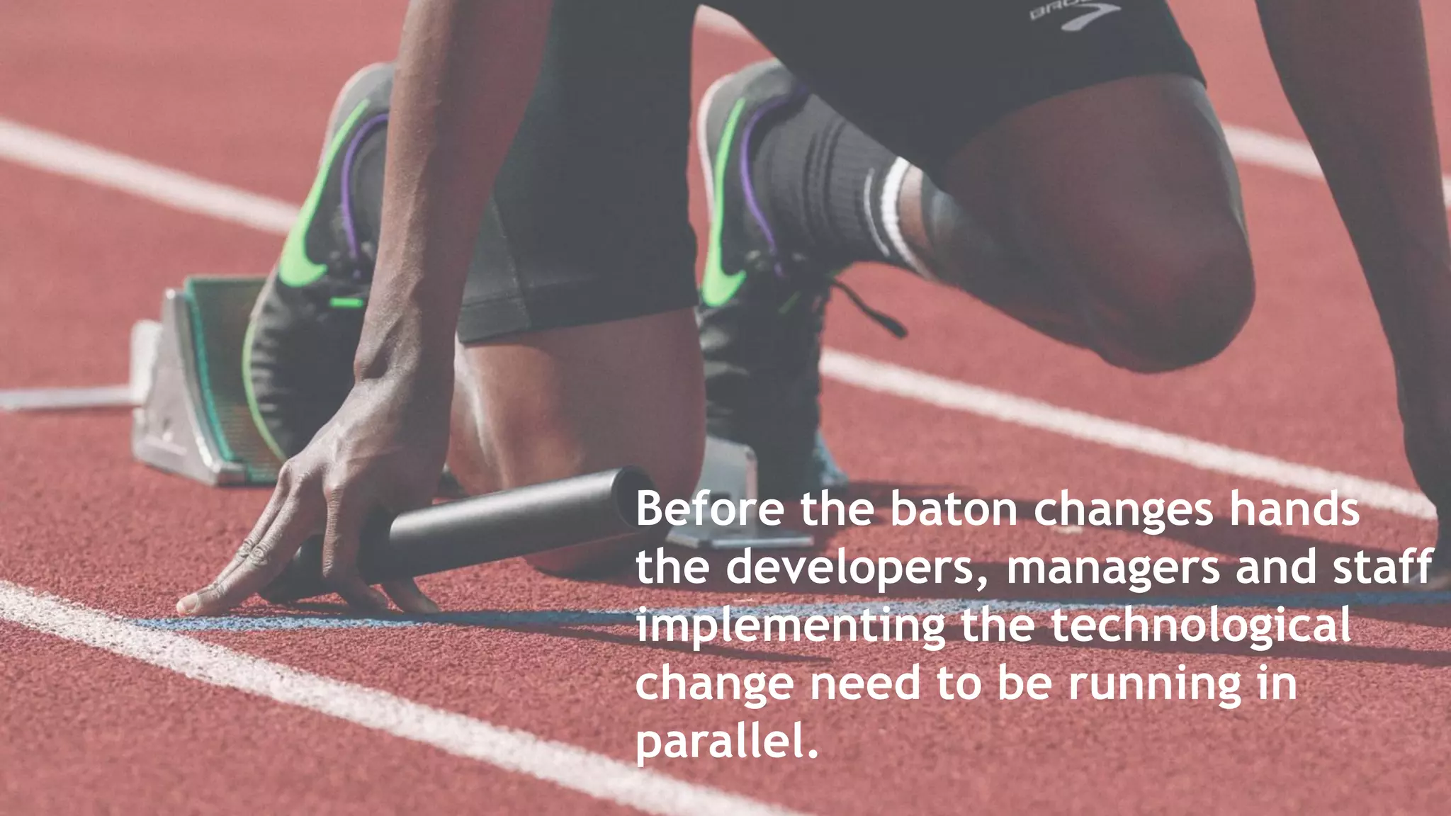 Before the baton changes hands
the developers, managers and staff
implementing the technological
change need to be running in
parallel.
 