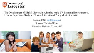 The Development of Digital Literacy in Adapting to the UK Learning Environment-A
Learner Experience Study on Chinese International Postgraduate Students
Mengjie JIANG (mjj16@le.ac.uk)
School of Education TEL sig
University of Leicester, 23 June 2017
Image courtesy of FreeDigitalPhotos.net
 