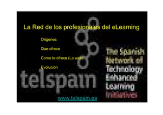 Origenes
Que ofrece
Como lo ofrece (La web)
Evolución
www.telspain.es
La Red de los profesionales del eLearning
 